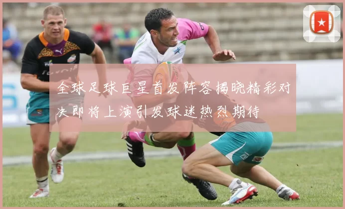 全球足球巨星首发阵容揭晓精彩对决即将上演引发球迷热烈期待