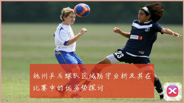 杭州乒乓球队区域防守分析及其在比赛中的优劣势探讨