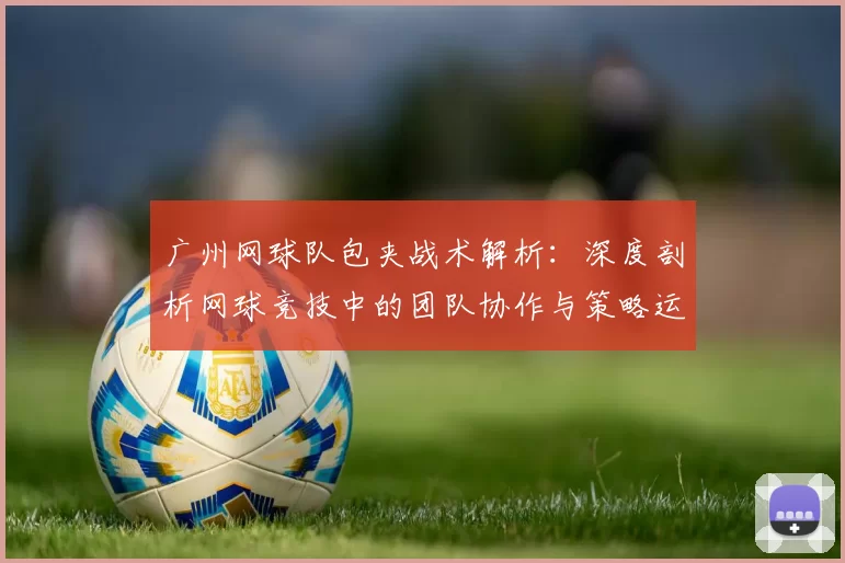 广州网球队包夹战术解析：深度剖析网球竞技中的团队协作与策略运用