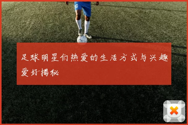 足球明星们热爱的生活方式与兴趣爱好揭秘