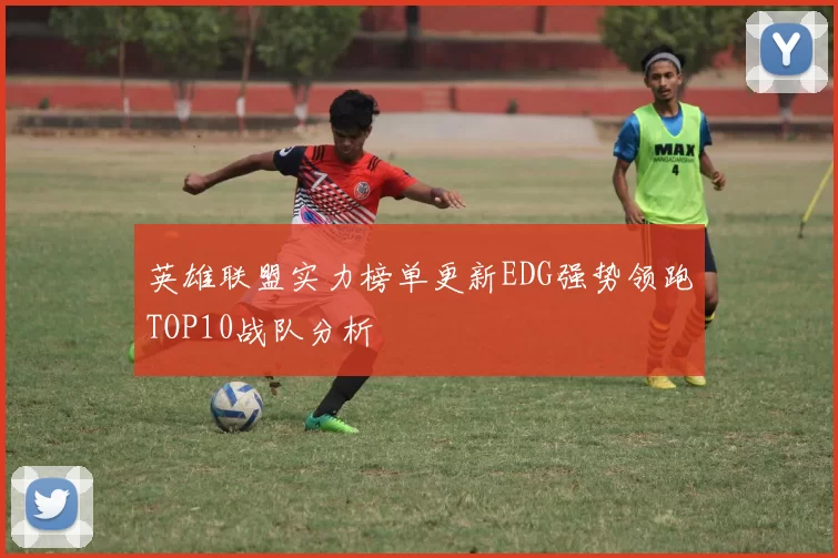 英雄联盟实力榜单更新EDG强势领跑TOP10战队分析
