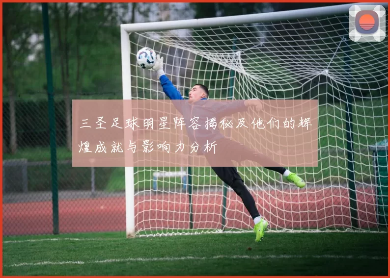 三圣足球明星阵容揭秘及他们的辉煌成就与影响力分析