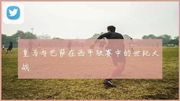 皇马与巴萨在西甲联赛中的世纪大战