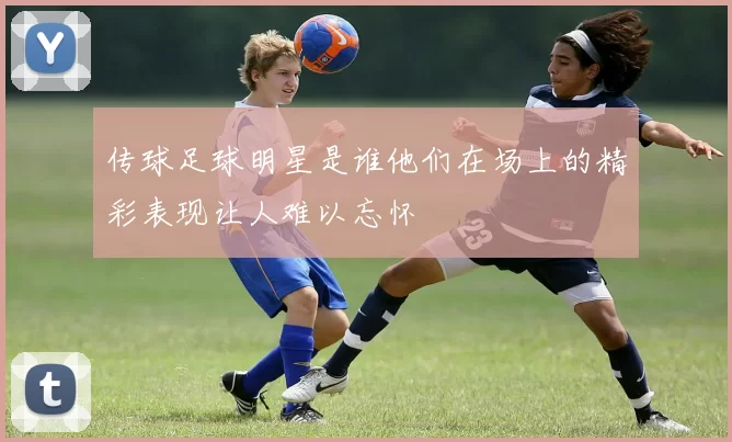 传球足球明星是谁他们在场上的精彩表现让人难以忘怀