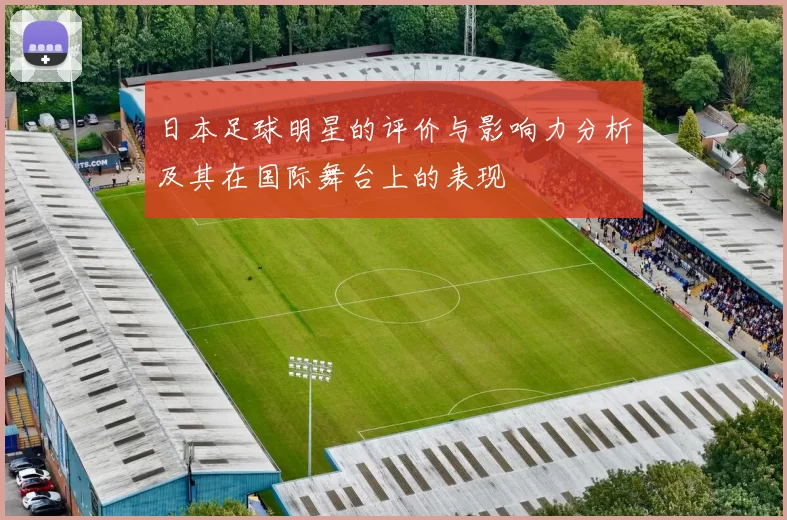 日本足球明星的评价与影响力分析及其在国际舞台上的表现