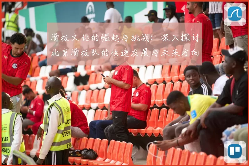 滑板文化的崛起与挑战：深入探讨北京滑板队的快速发展与未来方向