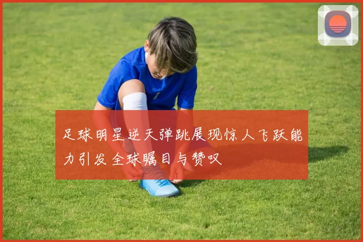 足球明星逆天弹跳展现惊人飞跃能力引发全球瞩目与赞叹
