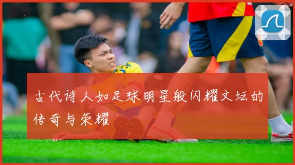 古代诗人如足球明星般闪耀文坛的传奇与荣耀