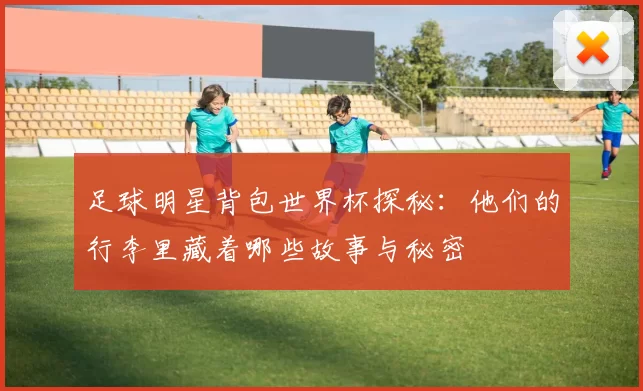 足球明星背包世界杯探秘：他们的行李里藏着哪些故事与秘密