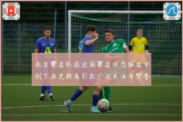 北京攀岩队在全国攀岩状态排名中创下历史新高引发广泛关注与赞誉