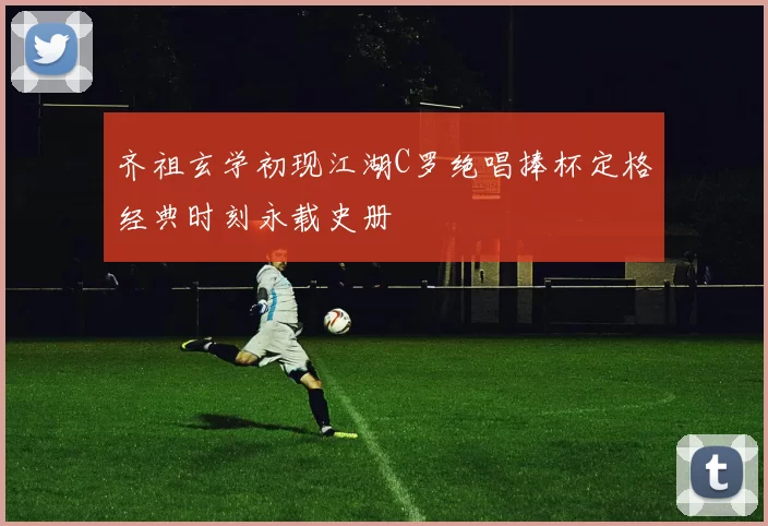 齐祖玄学初现江湖C罗绝唱捧杯定格经典时刻永载史册