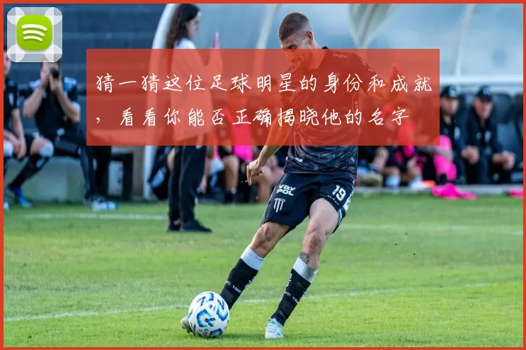 猜一猜这位足球明星的身份和成就，看看你能否正确揭晓他的名字