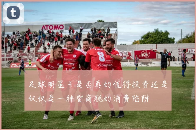 足球明星卡是否真的值得投资还是仅仅是一种智商税的消费陷阱