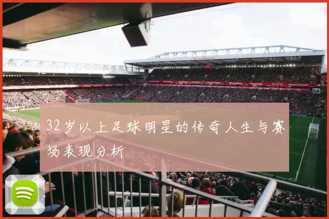 32岁以上足球明星的传奇人生与赛场表现分析