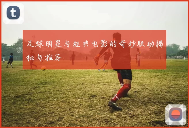足球明星与经典电影的奇妙联动揭秘与推荐