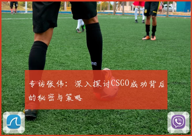 专访张伟：深入探讨CSGO成功背后的秘密与策略