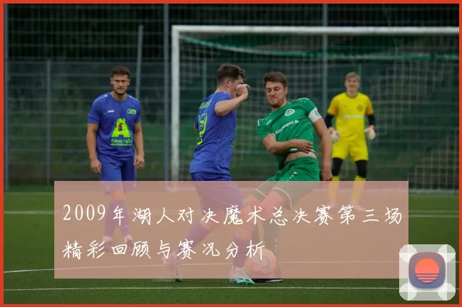 2009年湖人对决魔术总决赛第三场精彩回顾与赛况分析