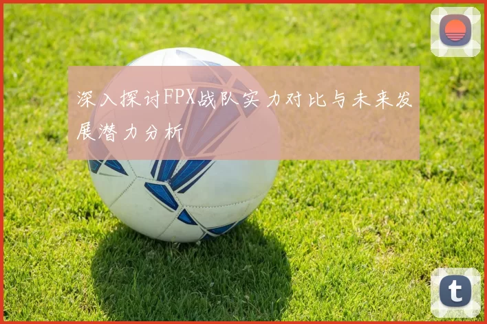 深入探讨FPX战队实力对比与未来发展潜力分析