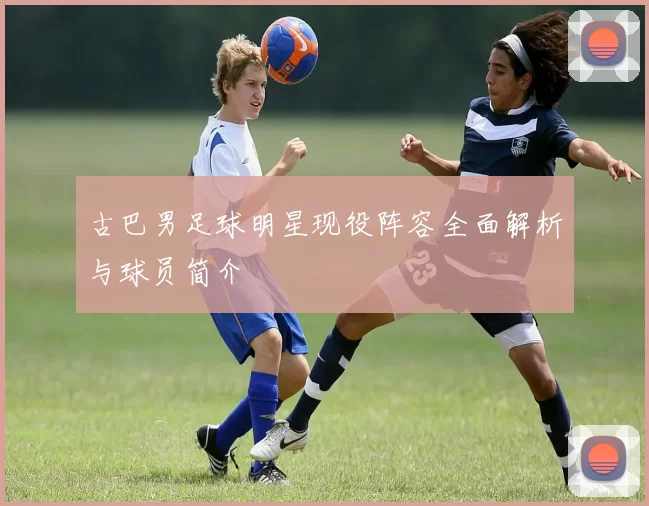 古巴男足球明星现役阵容全面解析与球员简介