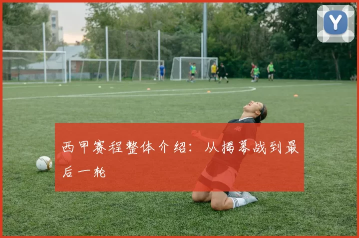 西甲赛程整体介绍：从揭幕战到最后一轮