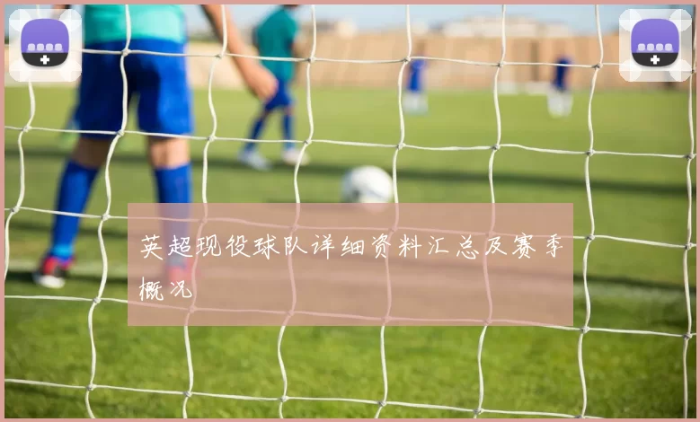 英超现役球队详细资料汇总及赛季概况