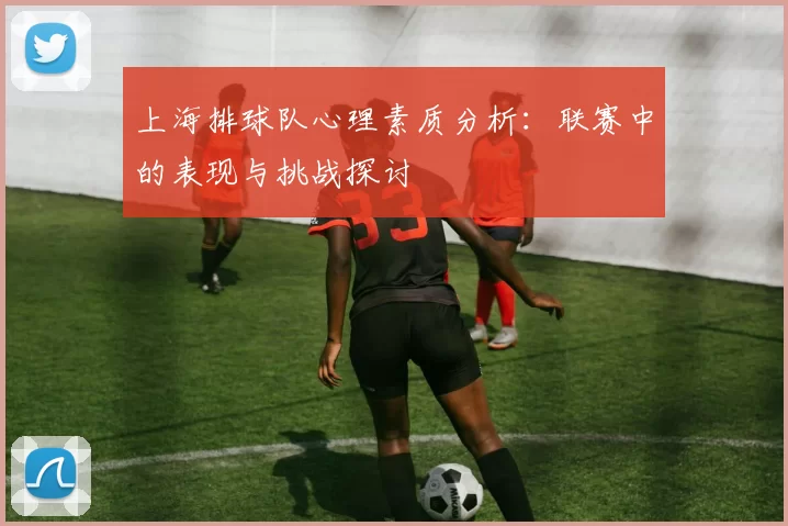 上海排球队心理素质分析：联赛中的表现与挑战探讨
