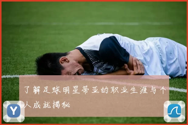 了解足球明星蒂亚的职业生涯与个人成就揭秘