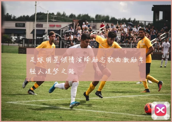 足球明星倾情演绎励志歌曲激励年轻人追梦之路