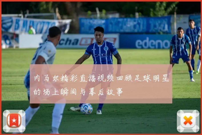 内马尔精彩直播视频回顾足球明星的场上瞬间与幕后故事
