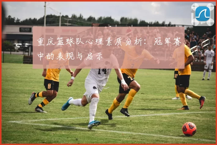 重庆篮球队心理素质分析：冠军赛中的表现与启示