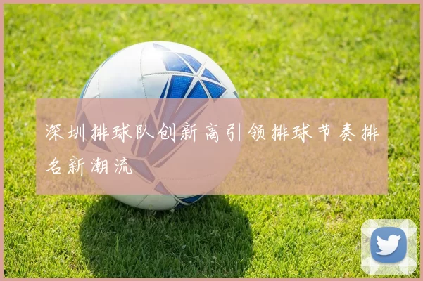 深圳排球队创新高引领排球节奏排名新潮流