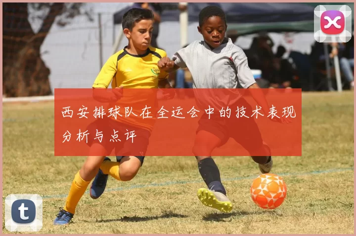 西安排球队在全运会中的技术表现分析与点评