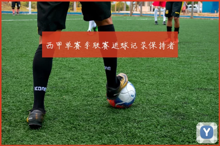 西甲单赛季联赛进球记录保持者