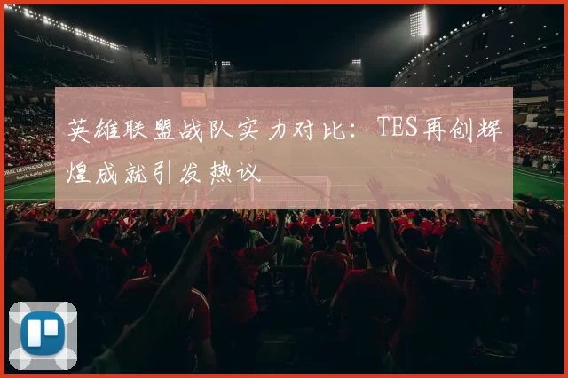 英雄联盟战队实力对比：TES再创辉煌成就引发热议