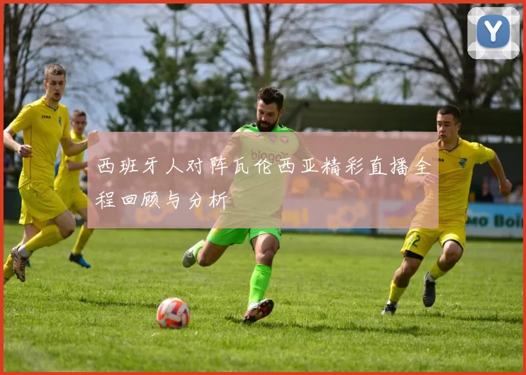 西班牙人对阵瓦伦西亚精彩直播全程回顾与分析