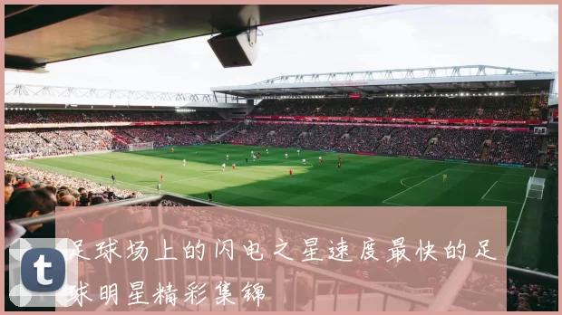 足球场上的闪电之星速度最快的足球明星精彩集锦