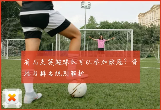 有几支英超球队可以参加欧冠？资格与排名规则解析