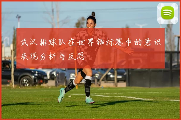 武汉排球队在世界锦标赛中的意识表现分析与反思