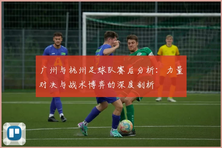 广州与杭州足球队赛后分析：力量对决与战术博弈的深度剖析
