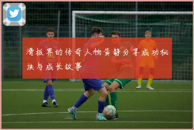 滑板界的传奇人物黄静分享成功秘诀与成长故事