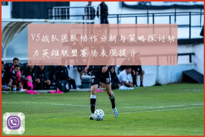 V5战队团队协作分析与策略探讨助力英雄联盟赛场表现提升