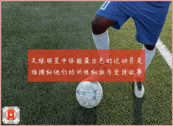 足球明星中体能最出色的运动员是谁揭秘他们的训练秘诀与坚持故事
