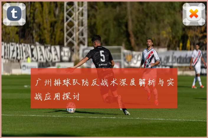广州排球队防反战术深度解析与实战应用探讨