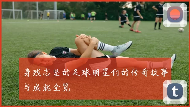 身残志坚的足球明星们的传奇故事与成就全览