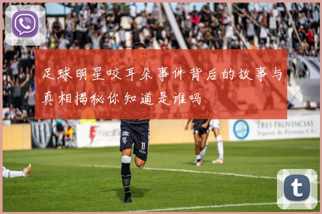 足球明星咬耳朵事件背后的故事与真相揭秘你知道是谁吗