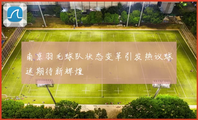 南京羽毛球队状态变革引发热议球迷期待新辉煌