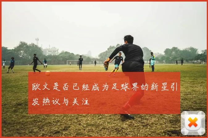 欧文是否已经成为足球界的新星引发热议与关注