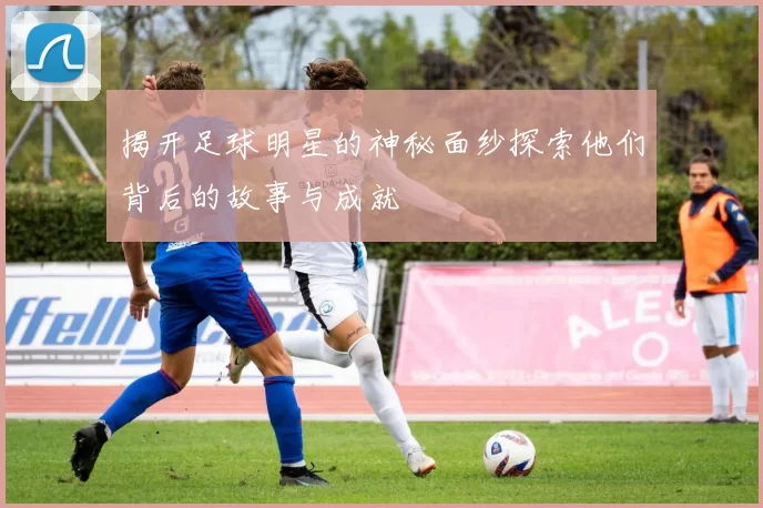 揭开足球明星的神秘面纱探索他们背后的故事与成就