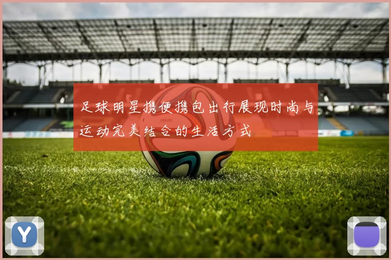 足球明星携便携包出行展现时尚与运动完美结合的生活方式