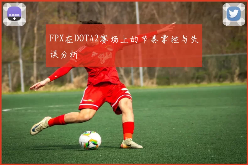 FPX在DOTA2赛场上的节奏掌控与失误分析
